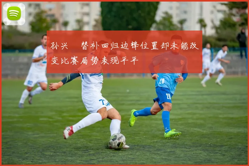 孙兴慜替补回归边锋位置却未能改变比赛局势表现平平