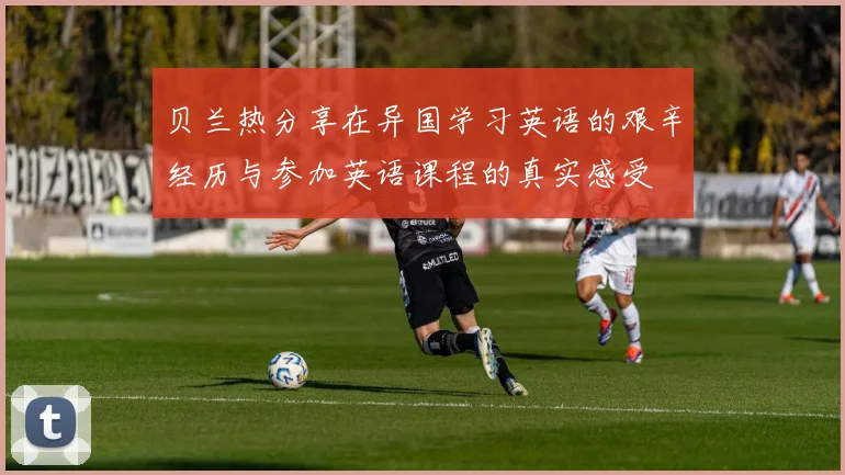 贝兰热分享在异国学习英语的艰辛经历与参加英语课程的真实感受