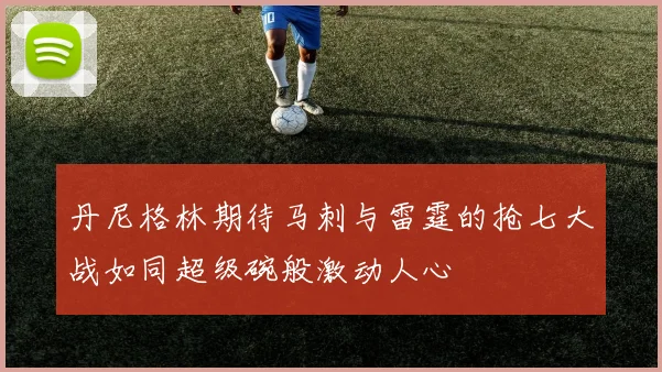 丹尼格林期待马刺与雷霆的抢七大战如同超级碗般激动人心