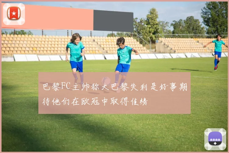 巴黎FC主帅称大巴黎失利是好事期待他们在欧冠中取得佳绩
