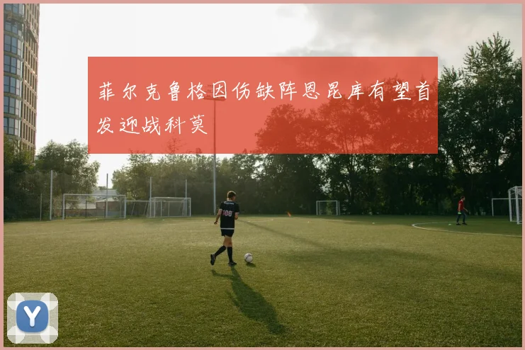 菲尔克鲁格因伤缺阵恩昆库有望首发迎战科莫