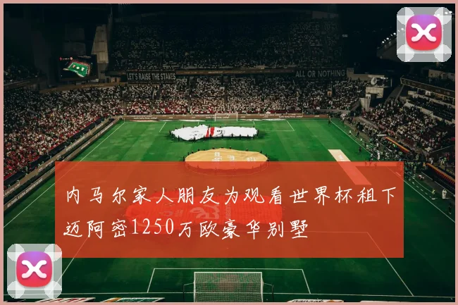 内马尔家人朋友为观看世界杯租下迈阿密1250万欧豪华别墅