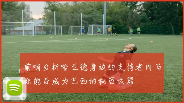 前哨分析哈兰德身边的支持者内马尔能否成为巴西的秘密武器