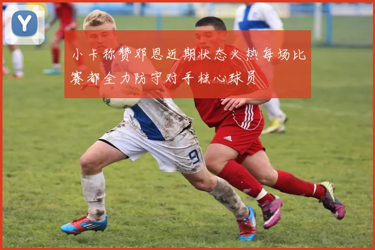 小卡称赞邓恩近期状态火热每场比赛都全力防守对手核心球员