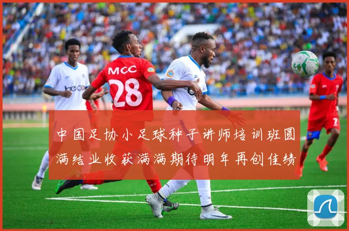 中国足协小足球种子讲师培训班圆满结业收获满满期待明年再创佳绩