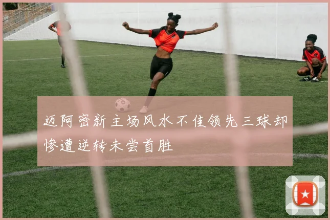 迈阿密新主场风水不佳领先三球却惨遭逆转未尝首胜