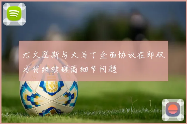 尤文图斯与大马丁全面协议在即双方将继续磋商细节问题