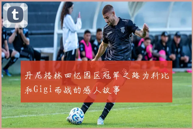 丹尼格林回忆园区冠军之路为科比和Gigi而战的感人故事