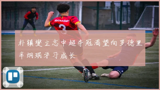朴镇燮立志中超夺冠渴望向罗德里辛炯珉学习成长