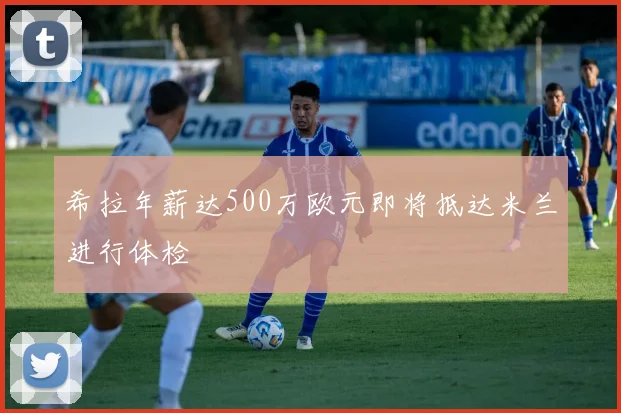 希拉年薪达500万欧元即将抵达米兰进行体检