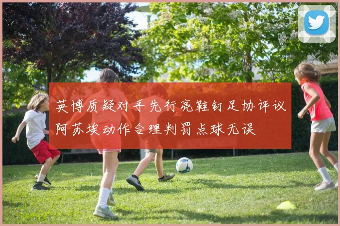 英博质疑对手先行亮鞋钉足协评议阿苏埃动作合理判罚点球无误