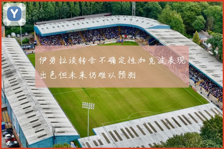 伊劳拉谈转会不确定性加克波表现出色但未来仍难以预测