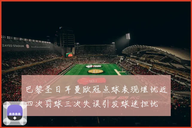 巴黎圣日耳曼欧冠点球表现堪忧近四次罚球三次失误引发球迷担忧