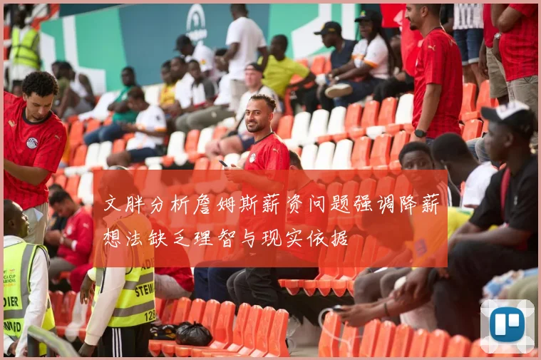 文胖分析詹姆斯薪资问题强调降薪想法缺乏理智与现实依据