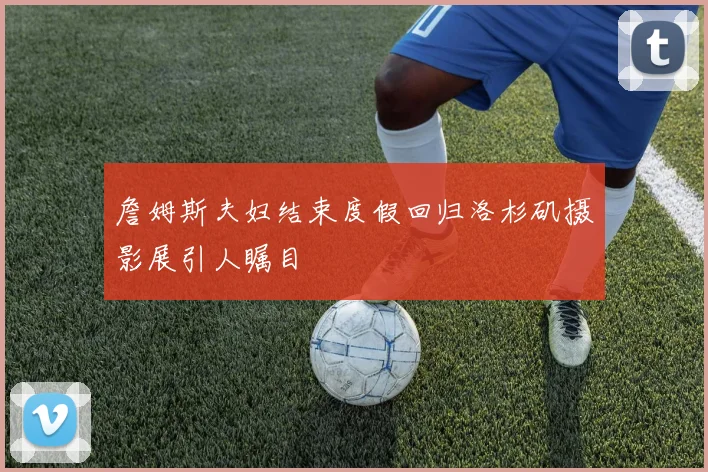 詹姆斯夫妇结束度假回归洛杉矶摄影展引人瞩目