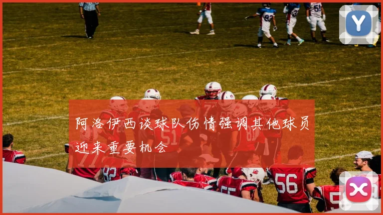 阿洛伊西谈球队伤情强调其他球员迎来重要机会